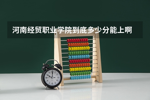河南经贸职业学院到底多少分能上啊 ？