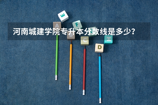 河南城建学院专升本分数线是多少？