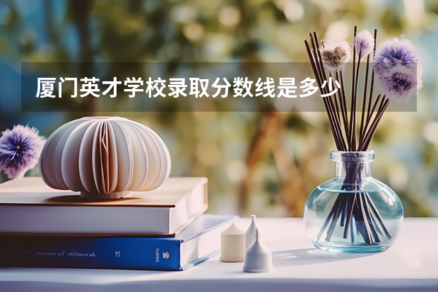 厦门英才学校录取分数线是多少