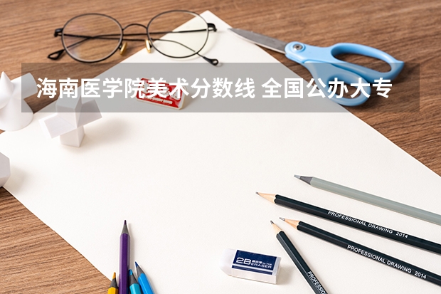海南医学院美术分数线 全国公办大专院校排名及分数线