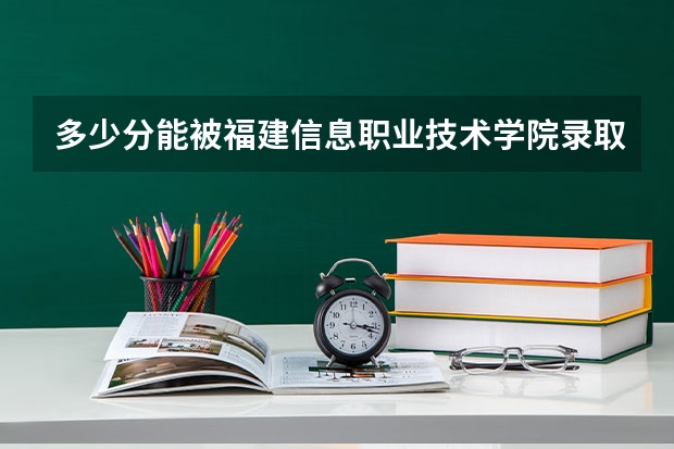 多少分能被福建信息职业技术学院录取