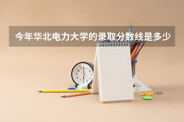 今年华北电力大学的录取分数线是多少