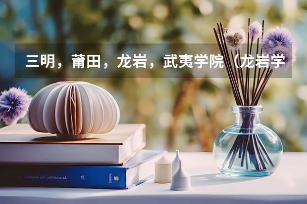 三明，莆田，龙岩，武夷学院（龙岩学院录取分数线）