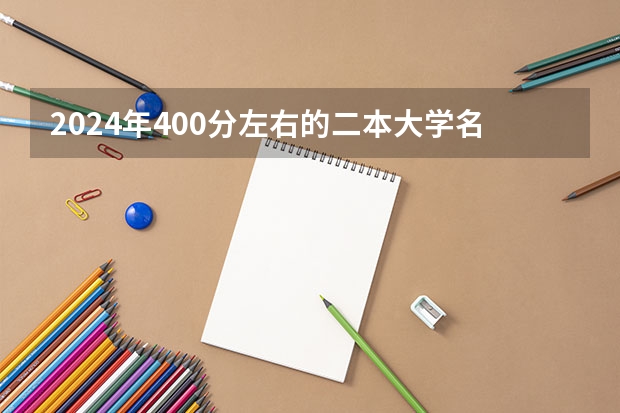 2024年400分左右的二本大学名单（全国二本大学排名和录取分）