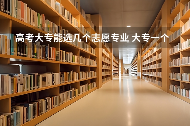 高考大专能选几个志愿专业 大专一个学校可以报几个专业？