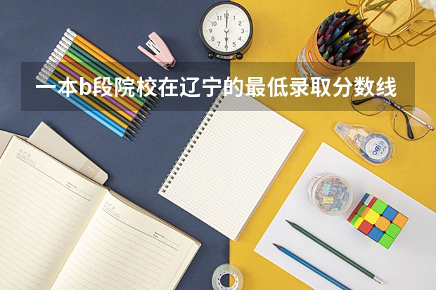 一本b段院校在辽宁的最低录取分数线（09年全国各高校的录取分数线）