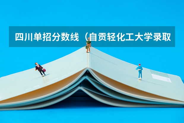 四川单招分数线（自贡轻化工大学录取分数线）