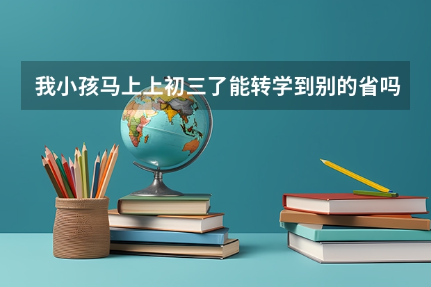 我小孩马上上初三了能转学到别的省吗？能参加高考吗？