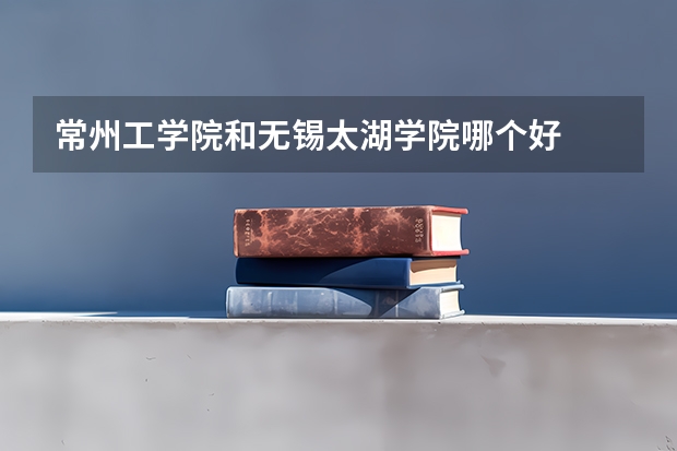 常州工学院和无锡太湖学院哪个好