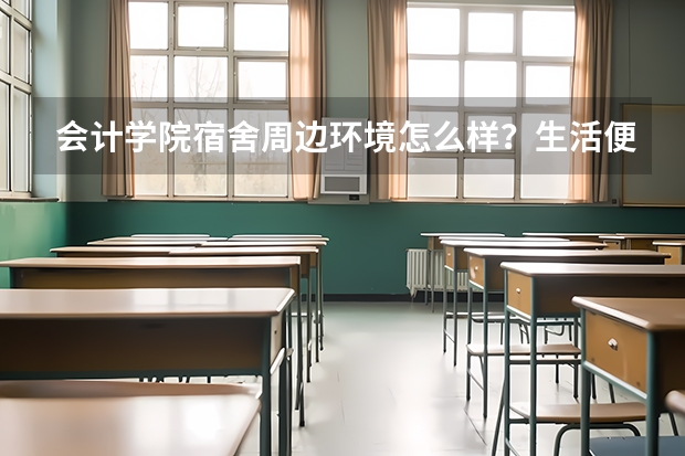 会计学院宿舍周边环境怎么样？生活便利吗？
