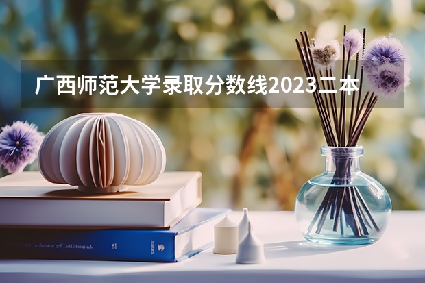 广西师范大学录取分数线2023二本（广西文科二本分数线）