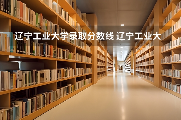 辽宁工业大学录取分数线 辽宁工业大学录取分数线