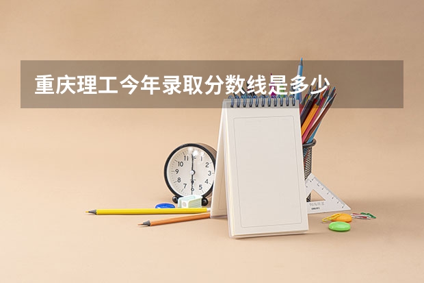 重庆理工今年录取分数线是多少