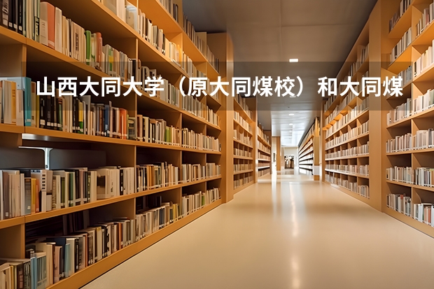 山西大同大学（原大同煤校）和大同煤炭职业技术学院那个好呢？详细一点。