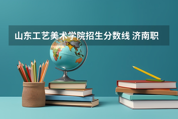 山东工艺美术学院招生分数线 济南职业学院美术类录取分数线