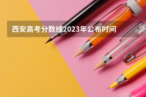 西安高考分数线2023年公布时间 高考志愿填报时间