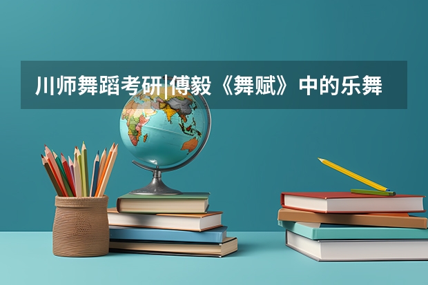 川师舞蹈考研|傅毅《舞赋》中的乐舞思想（四川师范大学艺术生录取分数线2023）