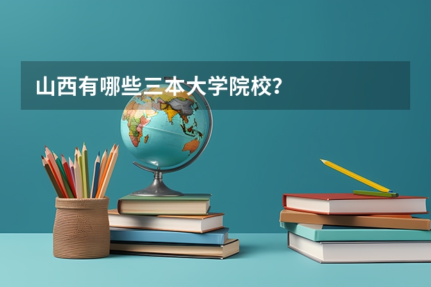 山西有哪些三本大学院校？