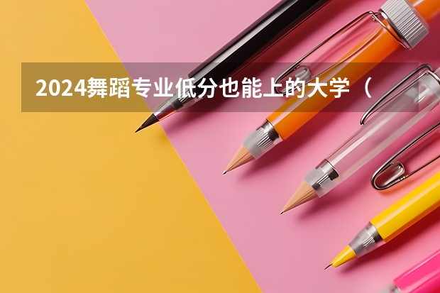 2024舞蹈专业低分也能上的大学（高考分数不高但很好的大学二本名单）