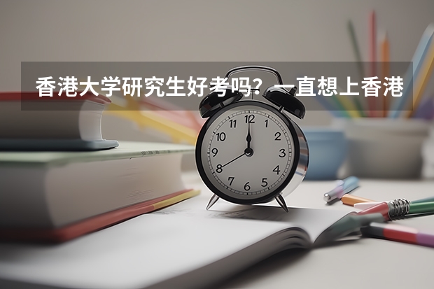 香港大学研究生好考吗？一直想上香港大学，但高考没考上，考上了浙江大学，英语不错，总评80左右，请问