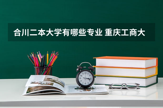 合川二本大学有哪些专业 重庆工商大学合川校区是几本