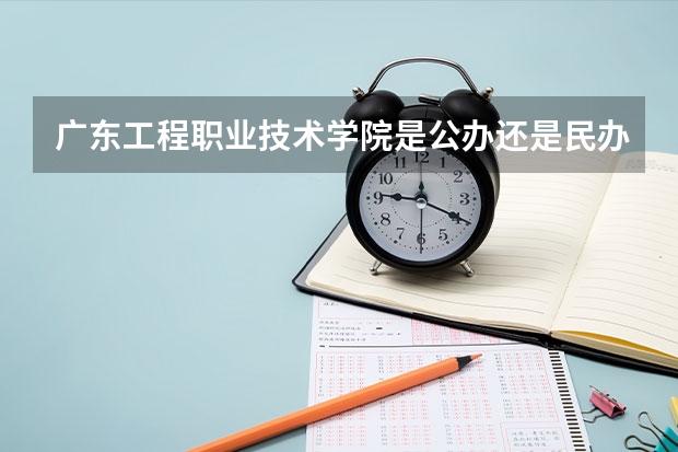 广东工程职业技术学院是公办还是民办 广东技术师范大学2023分数线