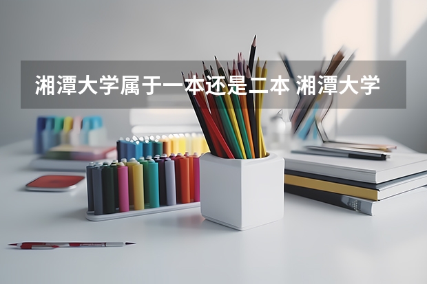 湘潭大学属于一本还是二本 湘潭大学二本有哪几个专业