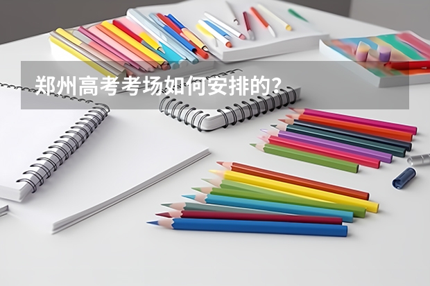 郑州高考考场如何安排的？