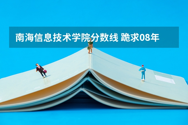 南海信息技术学院分数线 跪求08年广东专科各学校的录取分数线