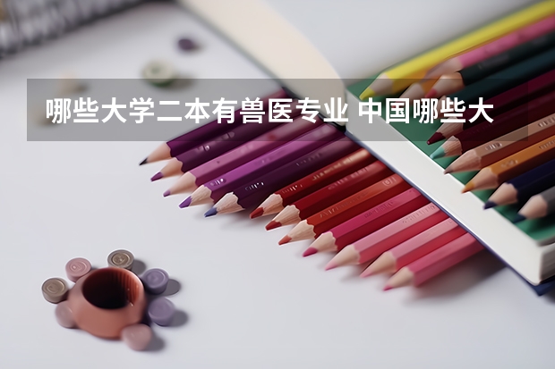 哪些大学二本有兽医专业 中国哪些大学有兽医专业？