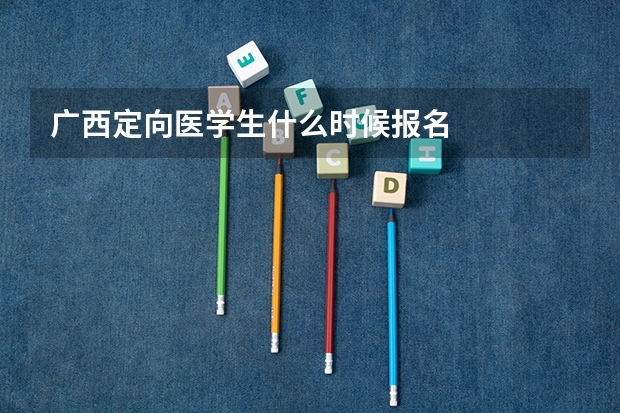 广西定向医学生什么时候报名
