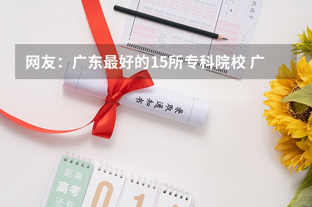 网友：广东最好的15所专科院校 广东工贸职业技术学院属于几本