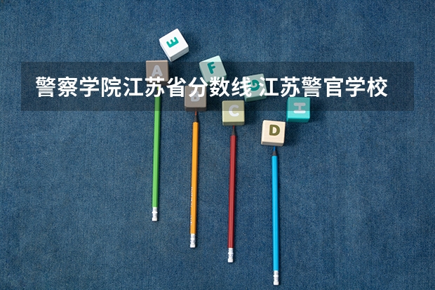 警察学院江苏省分数线 江苏警官学校分数线