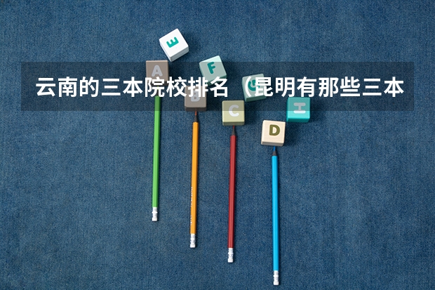 云南的三本院校排名（昆明有那些三本的大学?）