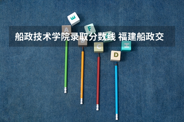 船政技术学院录取分数线 福建船政交通职业学院是公办还是民办