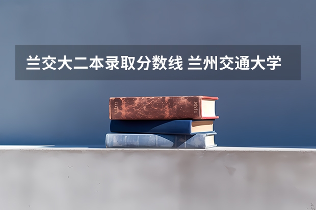 兰交大二本录取分数线 兰州交通大学二本分数
