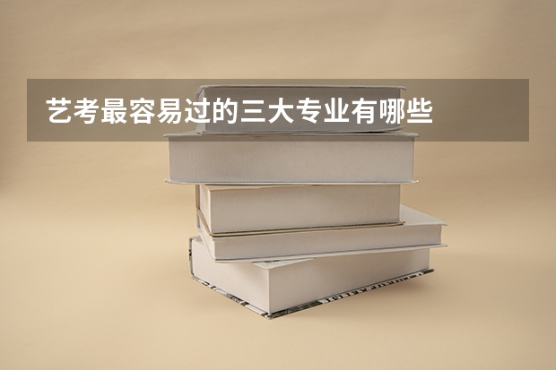 艺考最容易过的三大专业有哪些