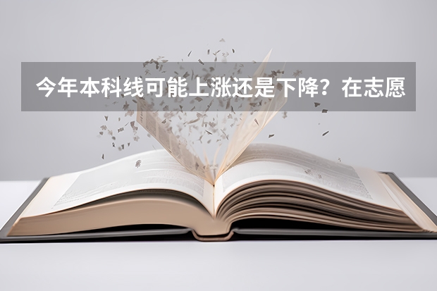 今年本科线可能上涨还是下降？在志愿填报的过程中，要注意些什么？