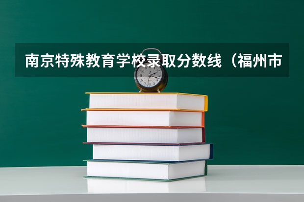 南京特殊教育学校录取分数线（福州市阳光实验学校分数线）