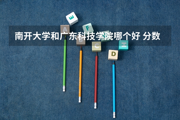 南开大学和广东科技学院哪个好 分数线对比