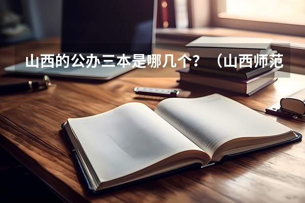 山西的公办三本是哪几个？（山西师范类三本排名）