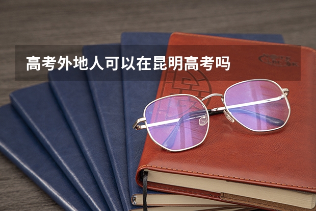 高考外地人可以在昆明高考吗