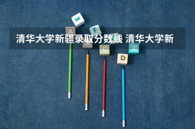 清华大学新疆录取分数线 清华大学新疆招生人数是多少