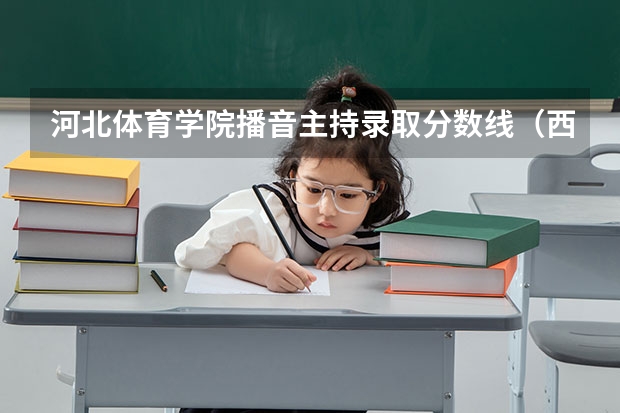 河北体育学院播音主持录取分数线（西安体育学院分数线(播音主持））