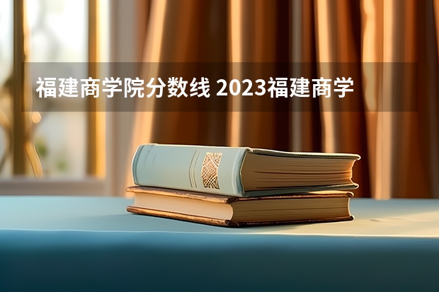 福建商学院分数线 2023福建商学院预测录取分数线