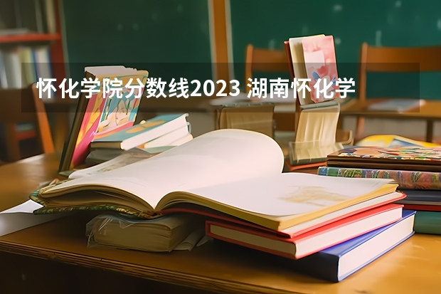 怀化学院分数线2023 湖南怀化学院全国排名
