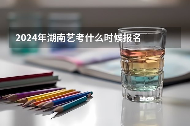 2024年湖南艺考什么时候报名