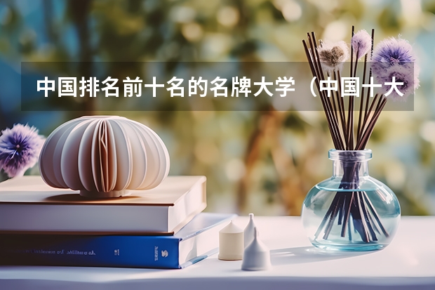 中国排名前十名的名牌大学（中国十大名校排名,中国十大名校最新排名大学）