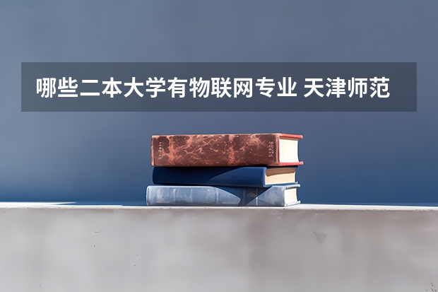 哪些二本大学有物联网专业 天津师范大学的二本专业有哪些