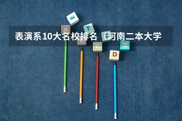 表演系10大名校排名（河南二本大学院校排名）